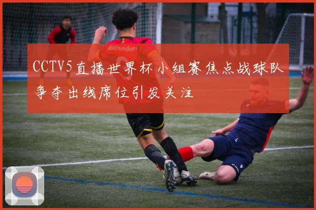 CCTV5直播世界杯小组赛焦点战球队争夺出线席位引发关注
