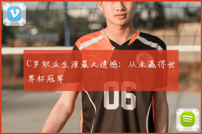 C罗职业生涯最大遗憾：从未赢得世界杯冠军