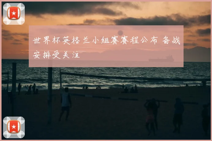 世界杯英格兰小组赛赛程公布 备战安排受关注