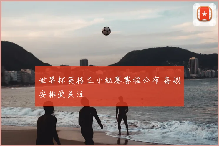 世界杯英格兰小组赛赛程公布 备战安排受关注