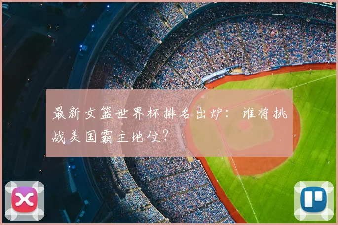 最新女篮世界杯排名出炉：谁将挑战美国霸主地位？