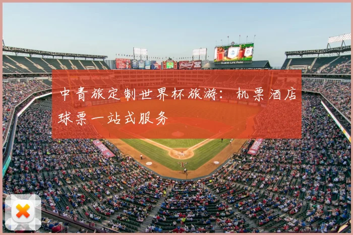 中青旅定制世界杯旅游：机票酒店球票一站式服务