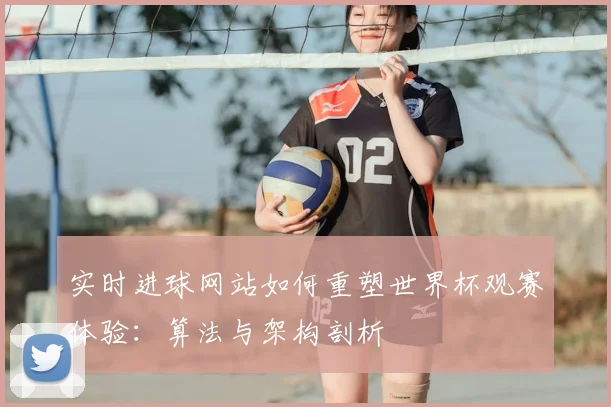 实时进球网站如何重塑世界杯观赛体验：算法与架构剖析