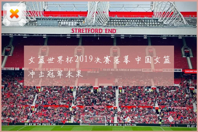 女篮世界杯2019决赛落幕 中国女篮冲击冠军未果