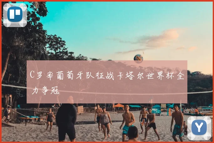 C罗率葡萄牙队征战卡塔尔世界杯全力争冠