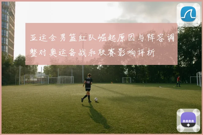 亚运会男篮红队崛起原因与阵容调整对奥运备战和联赛影响评析