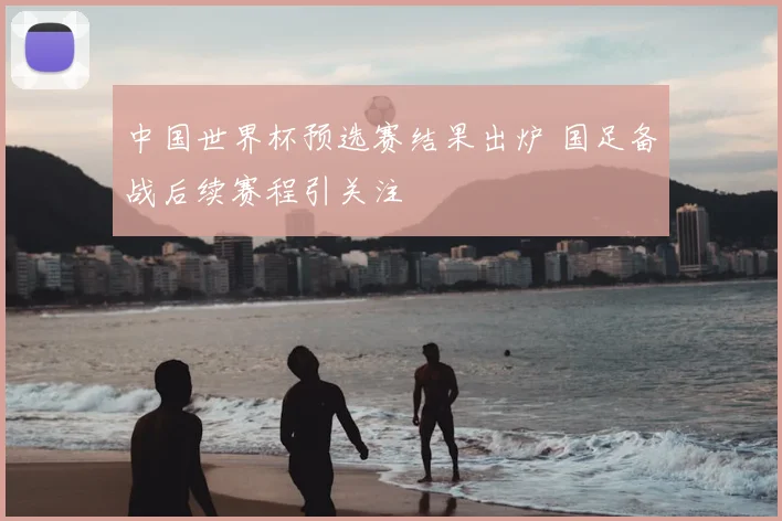 中国世界杯预选赛结果出炉 国足备战后续赛程引关注