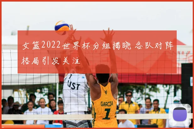 女篮2022世界杯分组揭晓 各队对阵格局引发关注
