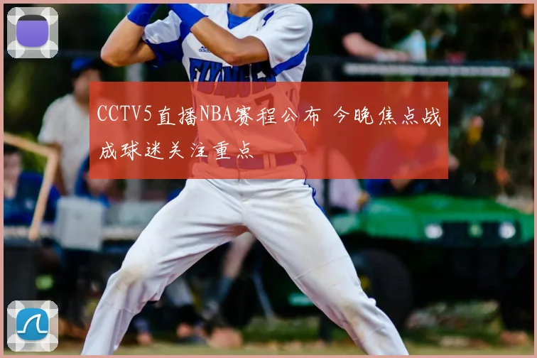 CCTV5直播NBA赛程公布 今晚焦点战成球迷关注重点