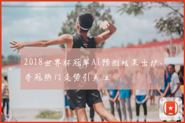 2018世界杯冠军AI预测结果出炉,夺冠热门走势引关注