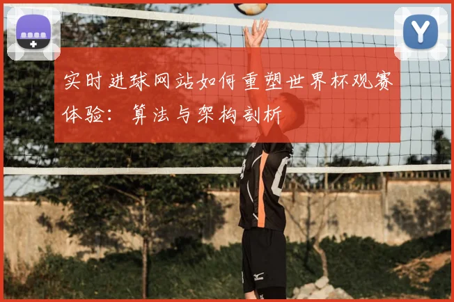 实时进球网站如何重塑世界杯观赛体验:算法与架构剖析