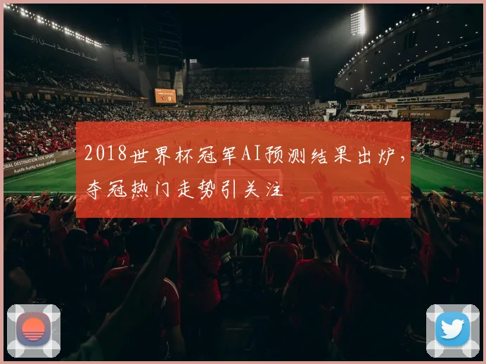 2018世界杯冠军AI预测结果出炉,夺冠热门走势引关注