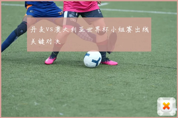 丹麦vs澳大利亚世界杯小组赛出线关键对决