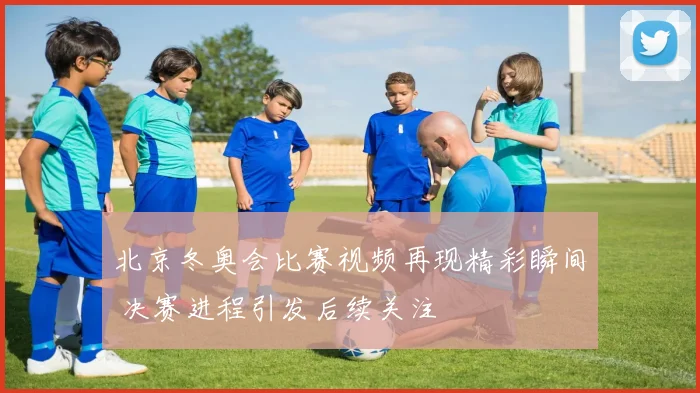 北京冬奥会比赛视频再现精彩瞬间 决赛进程引发后续关注
