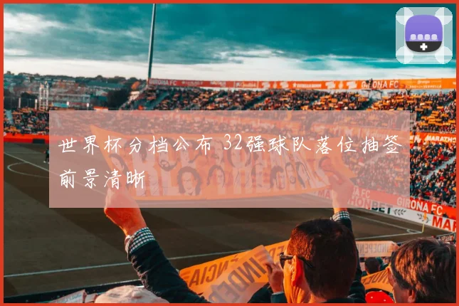 世界杯分档公布 32强球队落位抽签前景清晰