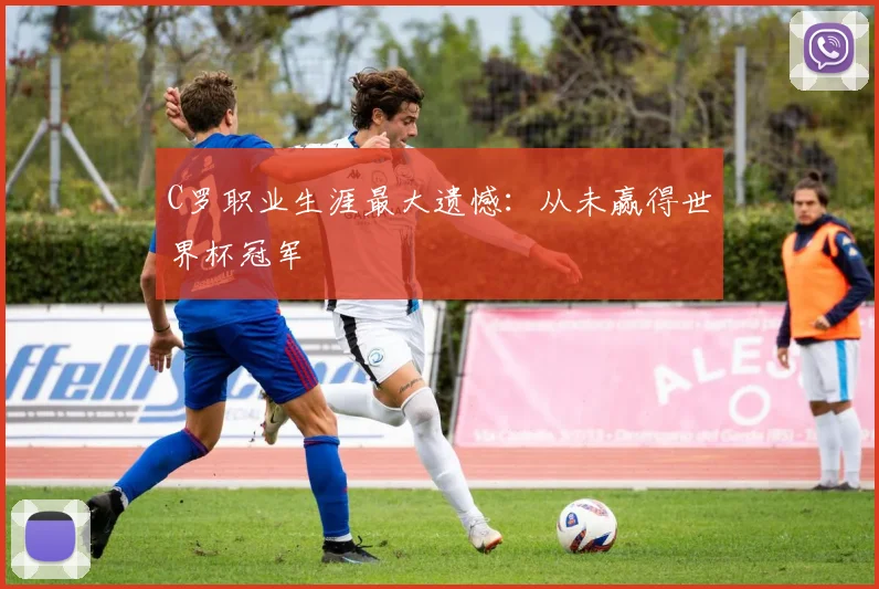 C罗职业生涯最大遗憾:从未赢得世界杯冠军