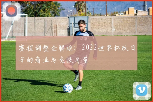 赛程调整全解读：2022世界杯改日子的商业与竞技考量