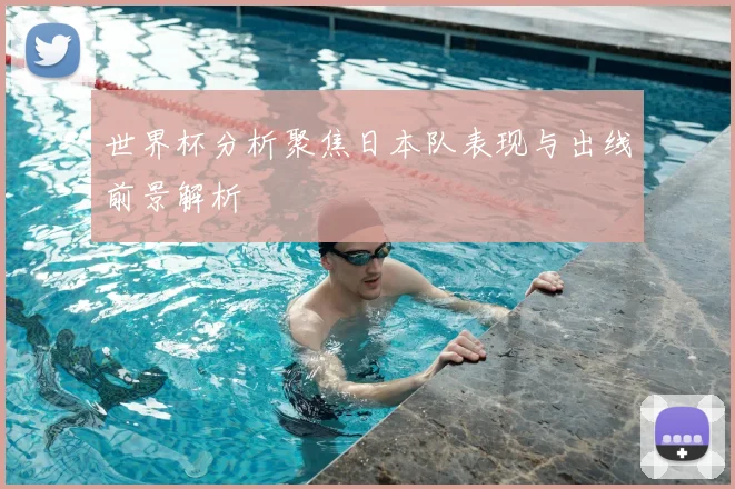 世界杯分析聚焦日本队表现与出线前景解析