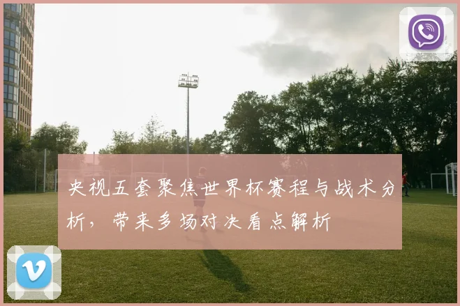 央视五套聚焦世界杯赛程与战术分析，带来多场对决看点解析