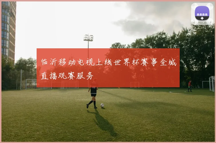 临沂移动电视上线世界杯赛事全城直播观赛服务