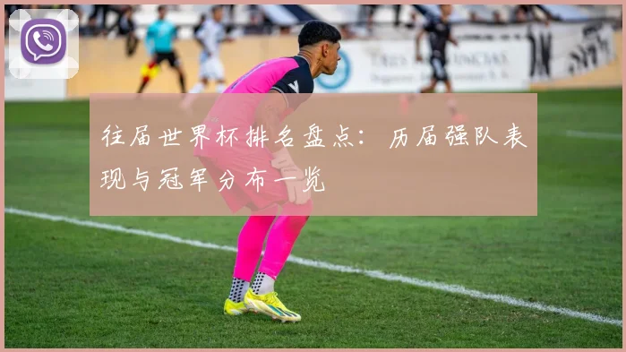 往届世界杯排名盘点：历届强队表现与冠军分布一览