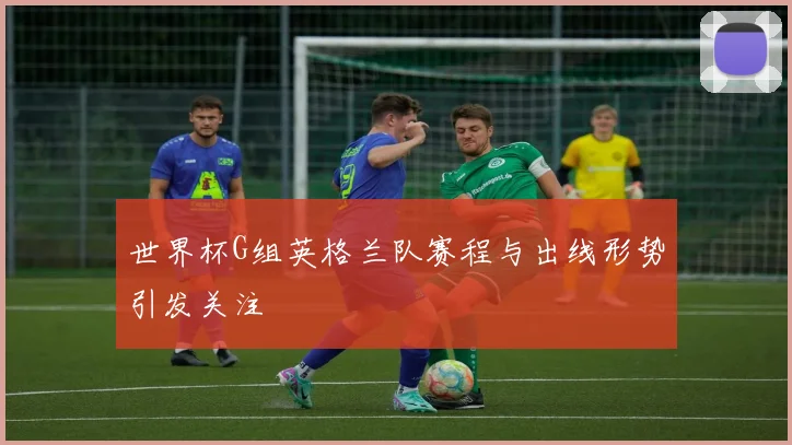 世界杯G组英格兰队赛程与出线形势引发关注