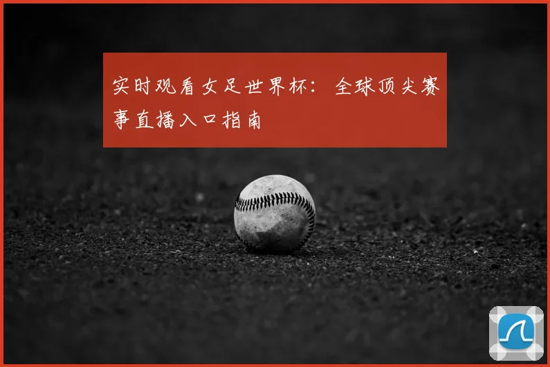 实时观看女足世界杯:全球顶尖赛事直播入口指南