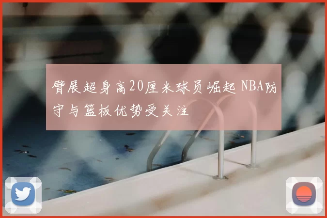臂展超身高20厘米球员崛起 NBA防守与篮板优势受关注