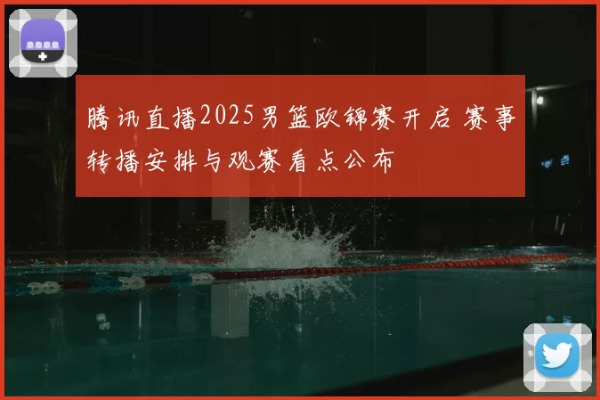 腾讯直播2025男篮欧锦赛开启 赛事转播安排与观赛看点公布