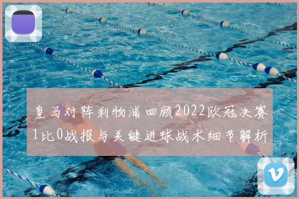 皇马对阵利物浦回顾2022欧冠决赛1比0战报与关键进球战术细节解析
