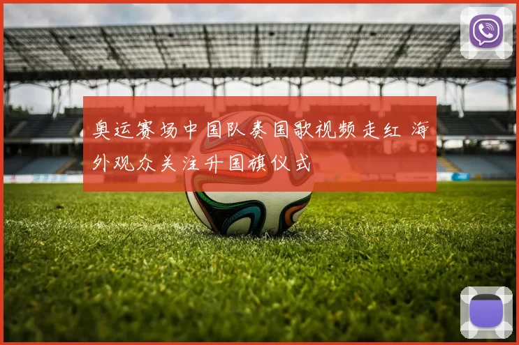 奥运赛场中国队奏国歌视频走红 海外观众关注升国旗仪式