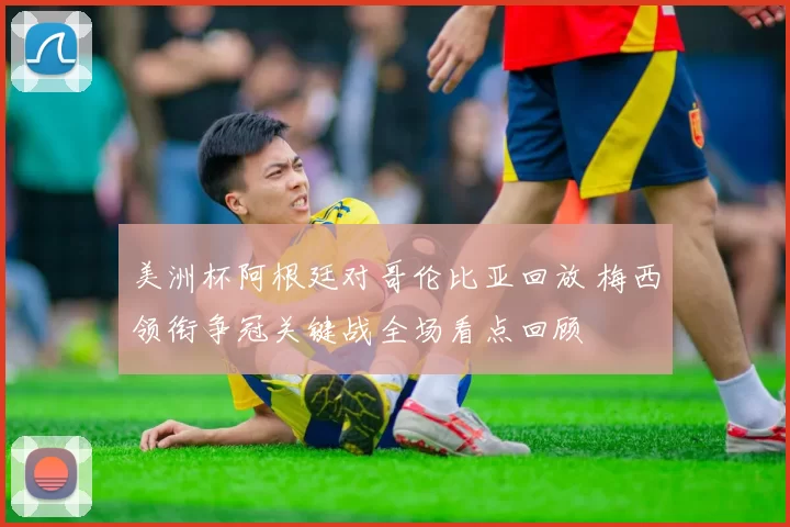 美洲杯阿根廷对哥伦比亚回放 梅西领衔争冠关键战全场看点回顾