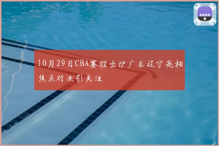 10月29日CBA赛程出炉广东辽宁亮相焦点对决引关注