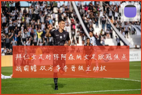 拜仁女足对阵阿森纳女足欧冠焦点战前瞻 双方争夺晋级主动权