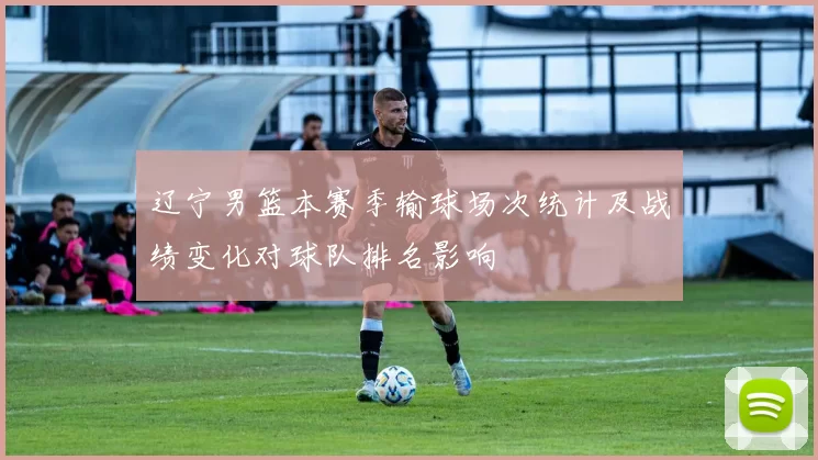 辽宁男篮本赛季输球场次统计及战绩变化对球队排名影响