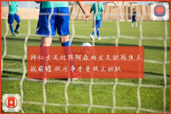 拜仁女足对阵阿森纳女足欧冠焦点战前瞻 双方争夺晋级主动权