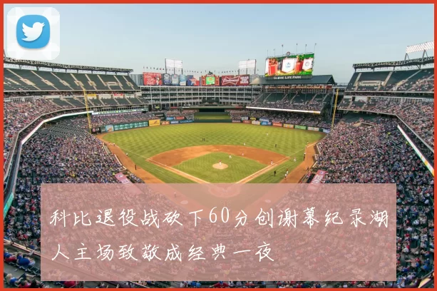 科比退役战砍下60分创谢幕纪录湖人主场致敬成经典一夜