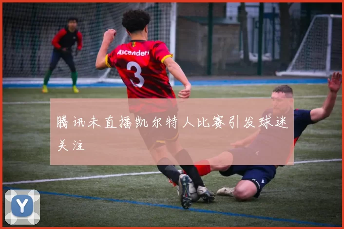 腾讯未直播凯尔特人比赛引发球迷关注