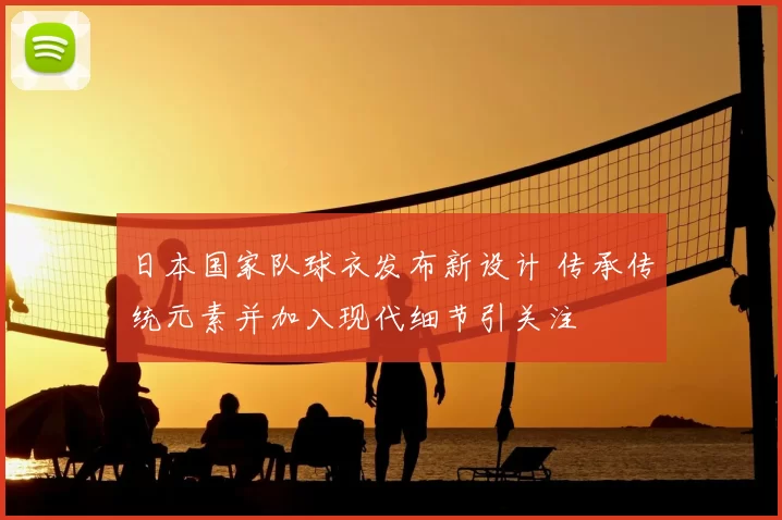 日本国家队球衣发布新设计 传承传统元素并加入现代细节引关注