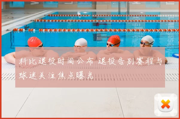 科比退役时间公布 退役告别赛程与球迷关注焦点曝光