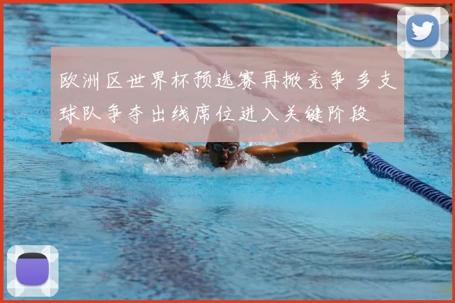 欧洲区世界杯预选赛再掀竞争 多支球队争夺出线席位进入关键阶段