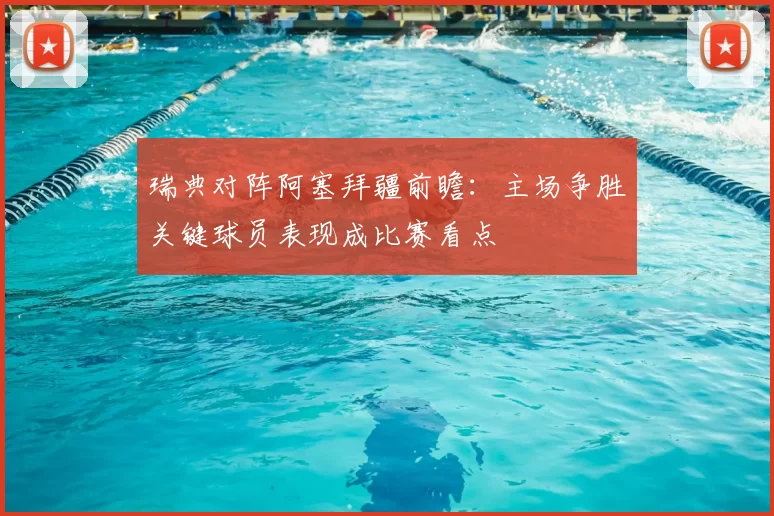 瑞典对阵阿塞拜疆前瞻：主场争胜关键球员表现成比赛看点