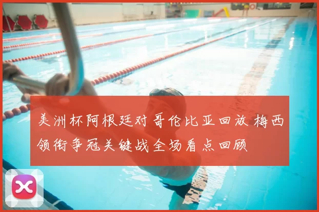 美洲杯阿根廷对哥伦比亚回放 梅西领衔争冠关键战全场看点回顾