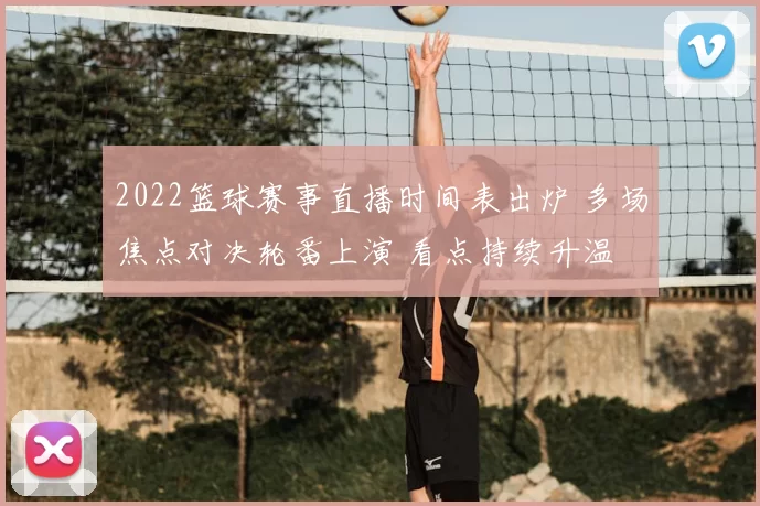 2022篮球赛事直播时间表出炉 多场焦点对决轮番上演 看点持续升温
