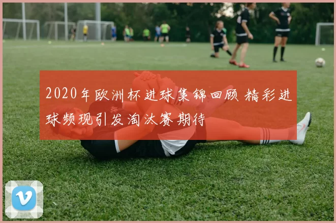 2020年欧洲杯进球集锦回顾 精彩进球频现引发淘汰赛期待
