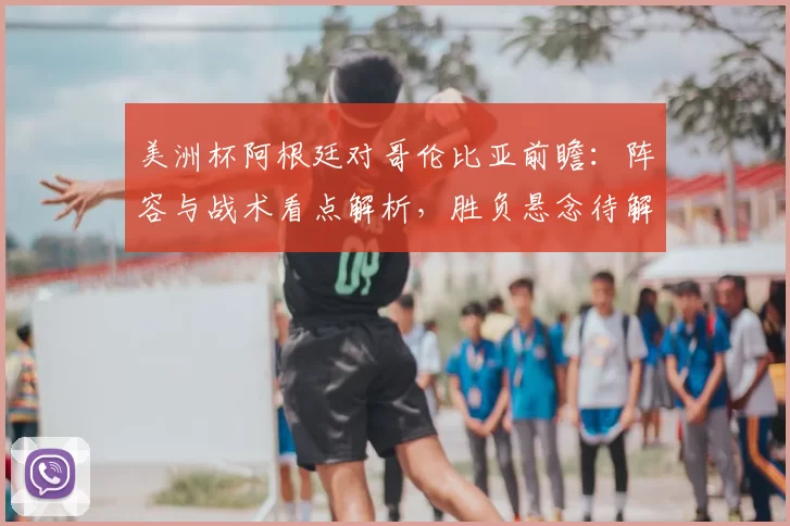 美洲杯阿根廷对哥伦比亚前瞻:阵容与战术看点解析,胜负悬念待解