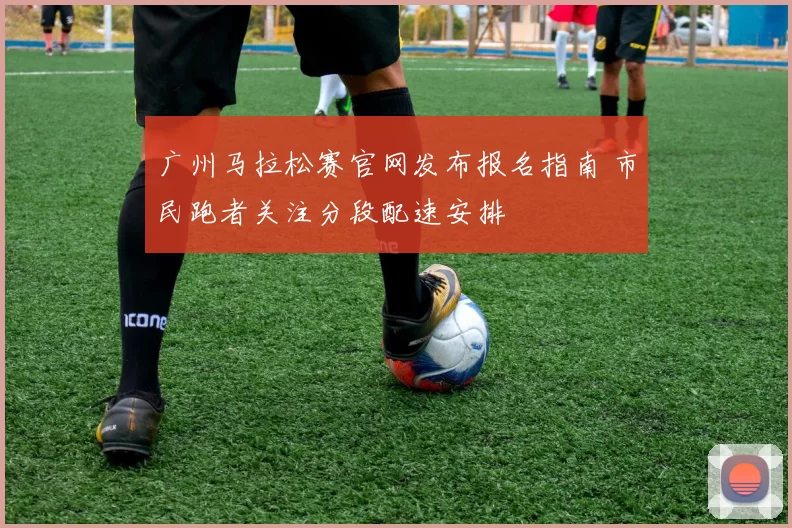 广州马拉松赛官网发布报名指南 市民跑者关注分段配速安排