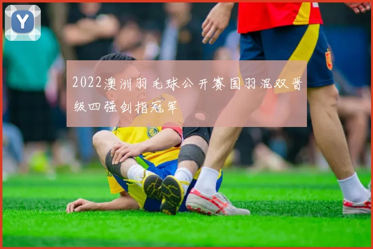 2022澳洲羽毛球公开赛国羽混双晋级四强剑指冠军