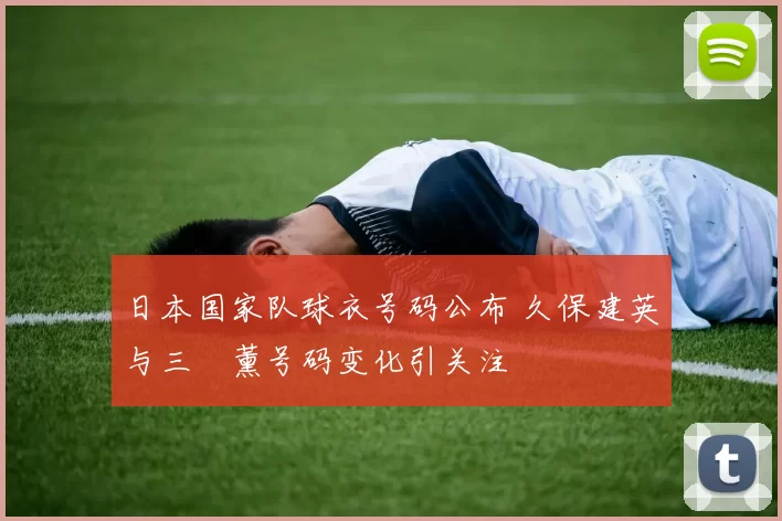 日本国家队球衣号码公布 久保建英与三笘薰号码变化引关注
