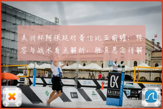 美洲杯阿根廷对哥伦比亚前瞻：阵容与战术看点解析，胜负悬念待解